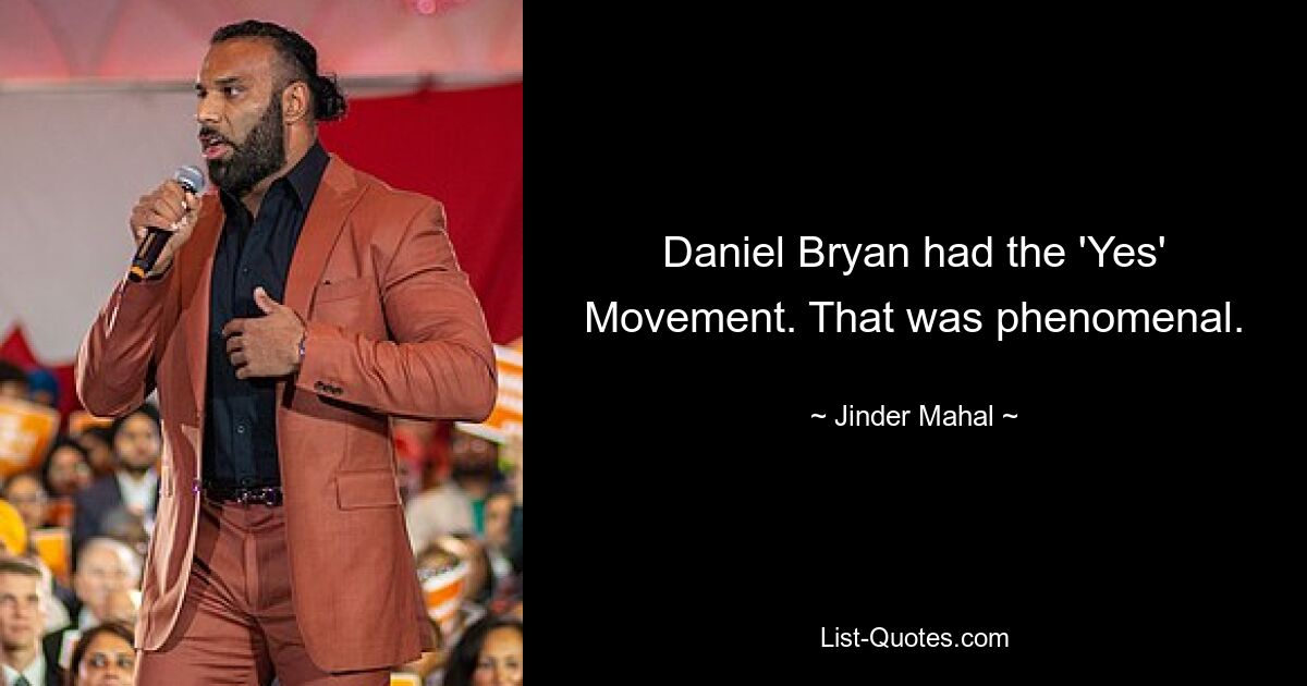 Daniel Bryan had the 'Yes' Movement. That was phenomenal. — © Jinder Mahal