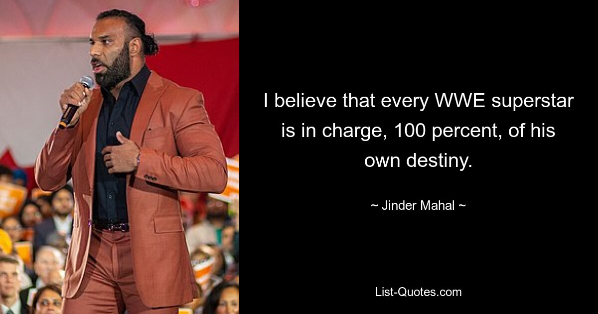 I believe that every WWE superstar is in charge, 100 percent, of his own destiny. — © Jinder Mahal