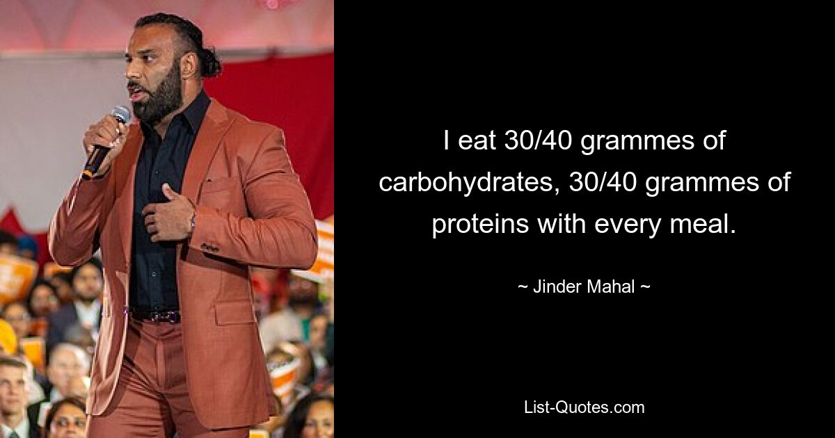 I eat 30/40 grammes of carbohydrates, 30/40 grammes of proteins with every meal. — © Jinder Mahal