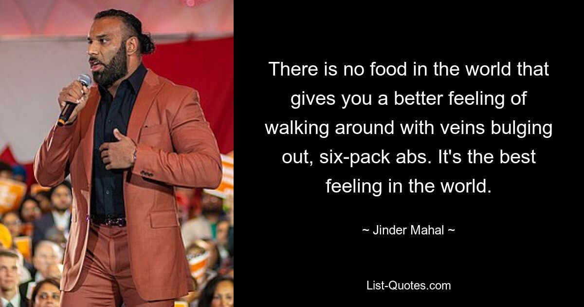 There is no food in the world that gives you a better feeling of walking around with veins bulging out, six-pack abs. It's the best feeling in the world. — © Jinder Mahal