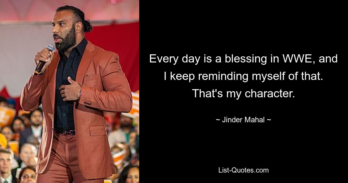 Every day is a blessing in WWE, and I keep reminding myself of that. That's my character. — © Jinder Mahal