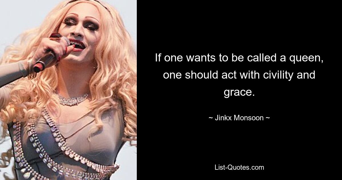 If one wants to be called a queen, one should act with civility and grace. — © Jinkx Monsoon