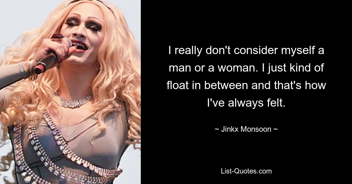 I really don't consider myself a man or a woman. I just kind of float in between and that's how I've always felt. — © Jinkx Monsoon