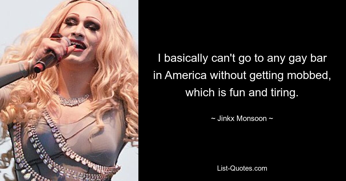 I basically can't go to any gay bar in America without getting mobbed, which is fun and tiring. — © Jinkx Monsoon