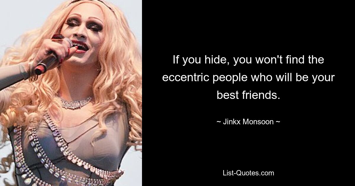 If you hide, you won't find the eccentric people who will be your best friends. — © Jinkx Monsoon