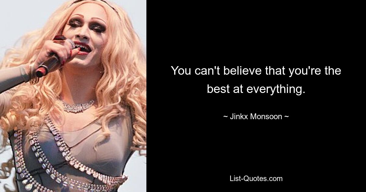 You can't believe that you're the best at everything. — © Jinkx Monsoon