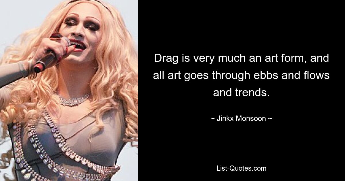 Drag is very much an art form, and all art goes through ebbs and flows and trends. — © Jinkx Monsoon