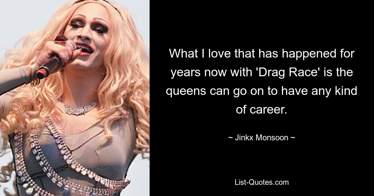 What I love that has happened for years now with 'Drag Race' is the queens can go on to have any kind of career. — © Jinkx Monsoon