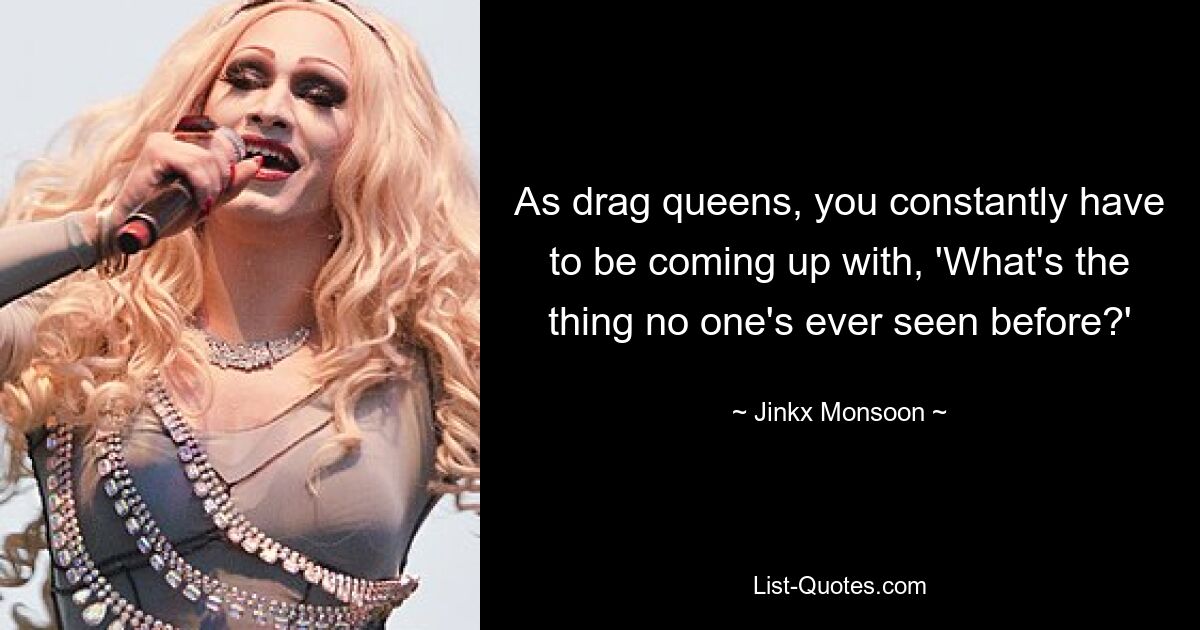 As drag queens, you constantly have to be coming up with, 'What's the thing no one's ever seen before?' — © Jinkx Monsoon