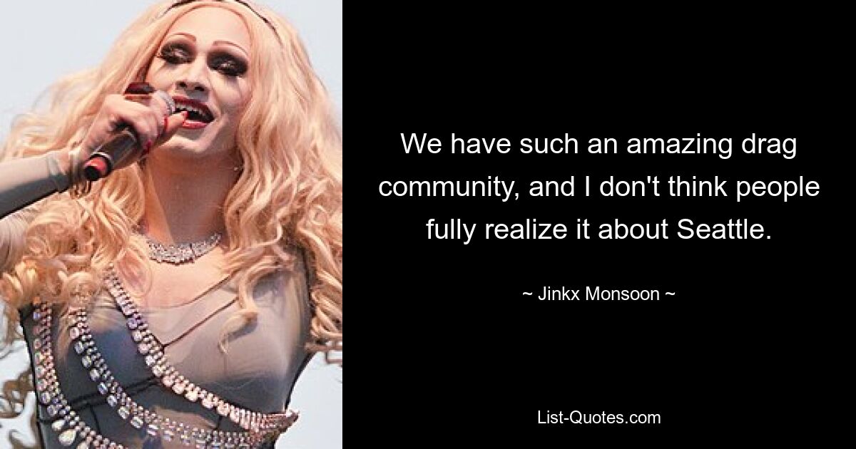 We have such an amazing drag community, and I don't think people fully realize it about Seattle. — © Jinkx Monsoon