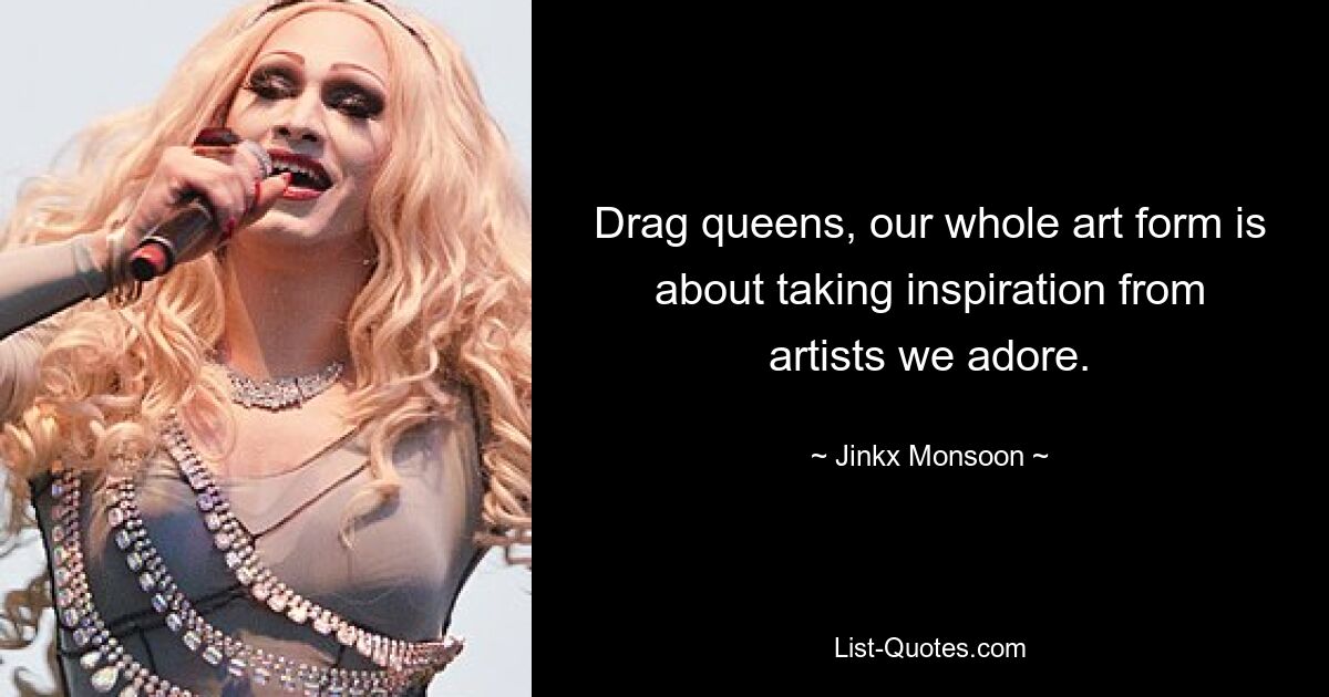 Drag queens, our whole art form is about taking inspiration from artists we adore. — © Jinkx Monsoon