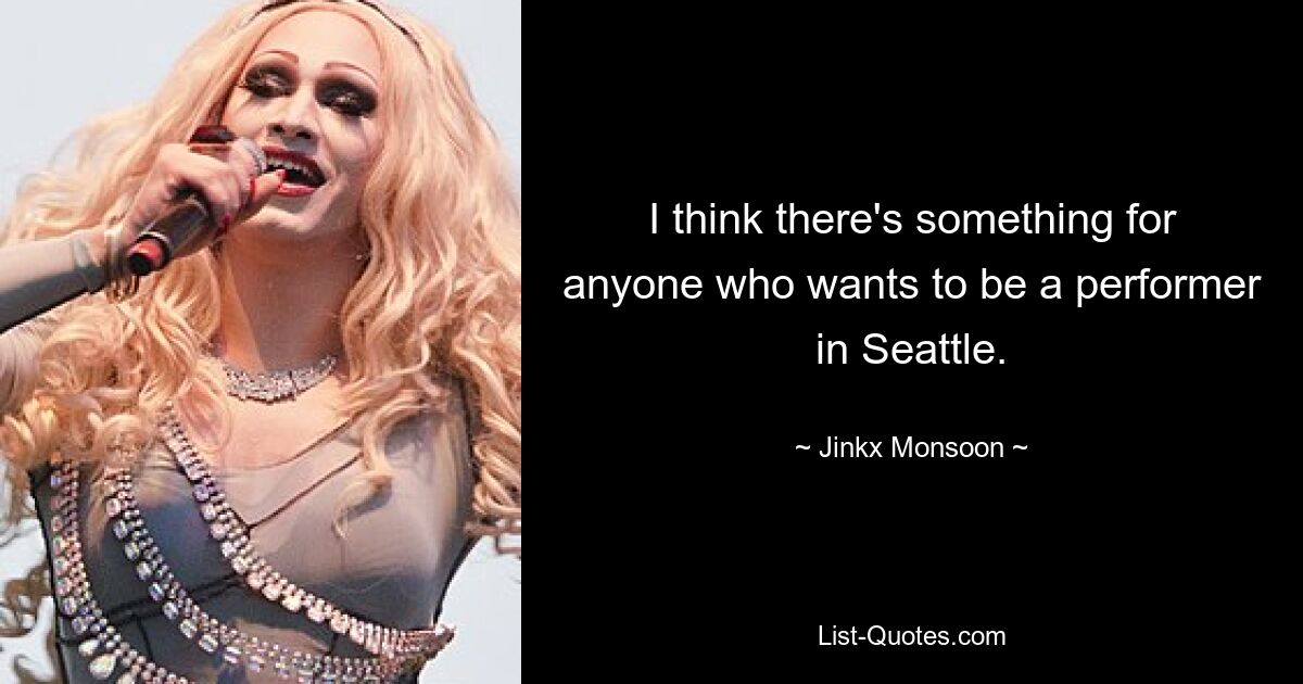 I think there's something for anyone who wants to be a performer in Seattle. — © Jinkx Monsoon