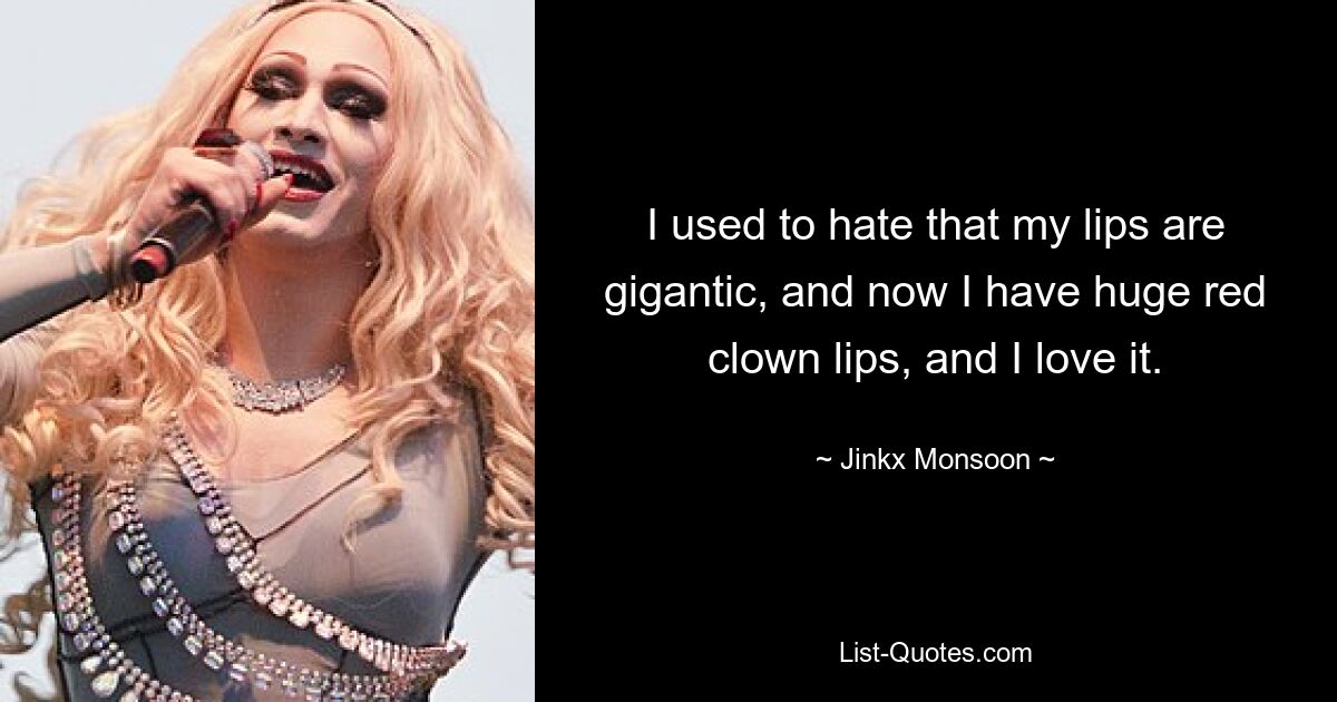 I used to hate that my lips are gigantic, and now I have huge red clown lips, and I love it. — © Jinkx Monsoon