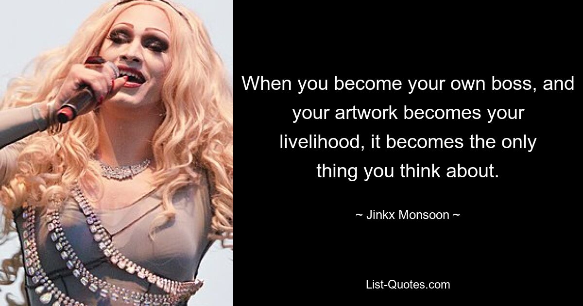 When you become your own boss, and your artwork becomes your livelihood, it becomes the only thing you think about. — © Jinkx Monsoon