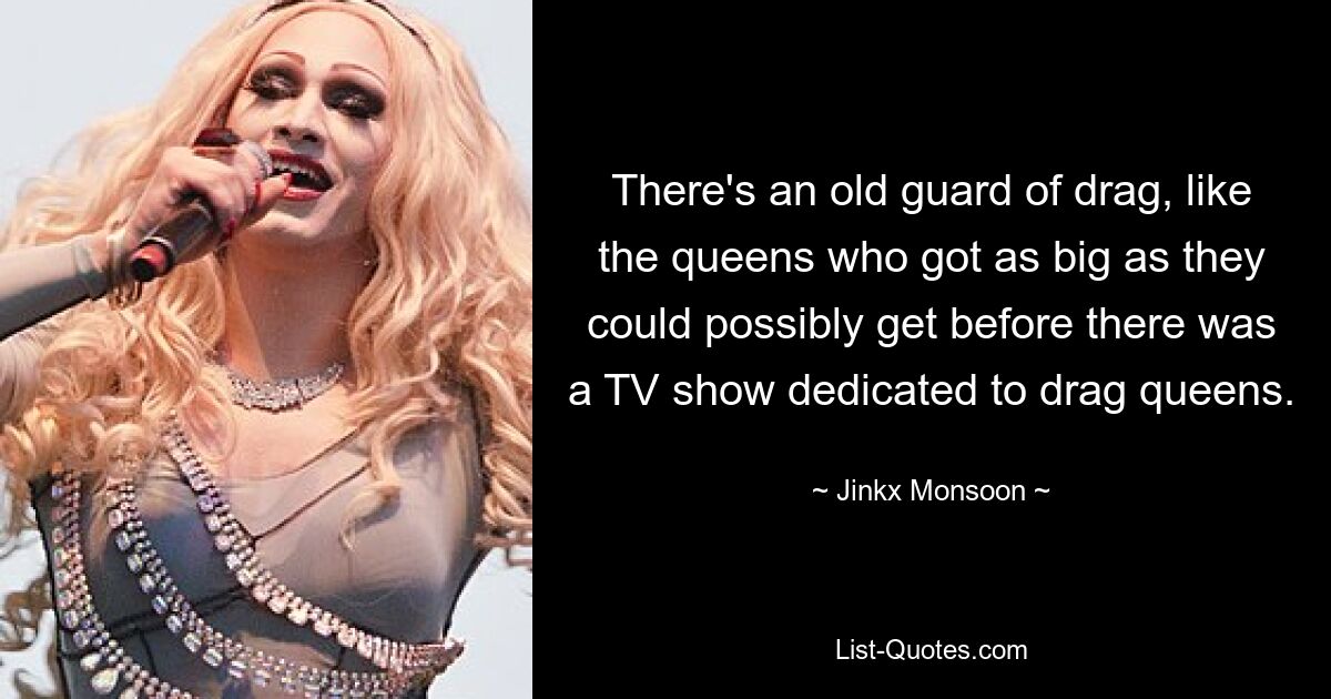 There's an old guard of drag, like the queens who got as big as they could possibly get before there was a TV show dedicated to drag queens. — © Jinkx Monsoon