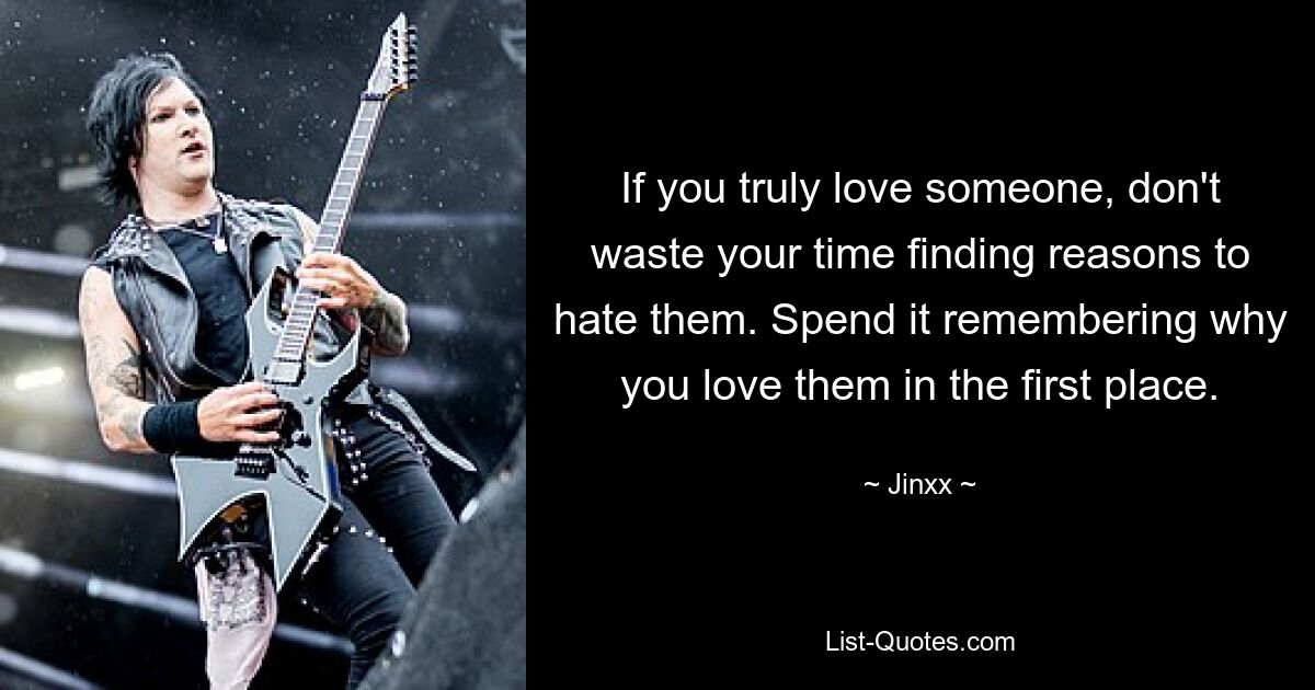 If you truly love someone, don't waste your time finding reasons to hate them. Spend it remembering why you love them in the first place. — © Jinxx