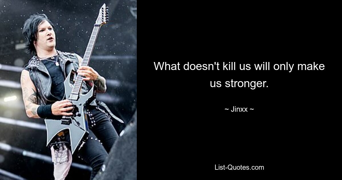 What doesn't kill us will only make us stronger. — © Jinxx