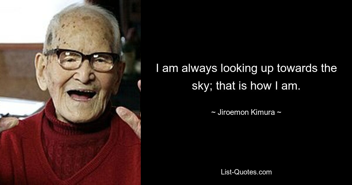 I am always looking up towards the sky; that is how I am. — © Jiroemon Kimura