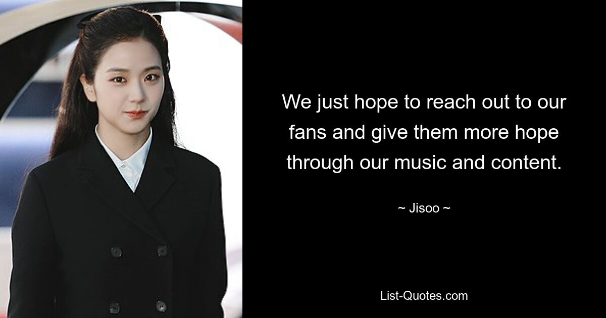 We just hope to reach out to our fans and give them more hope through our music and content. — © Jisoo