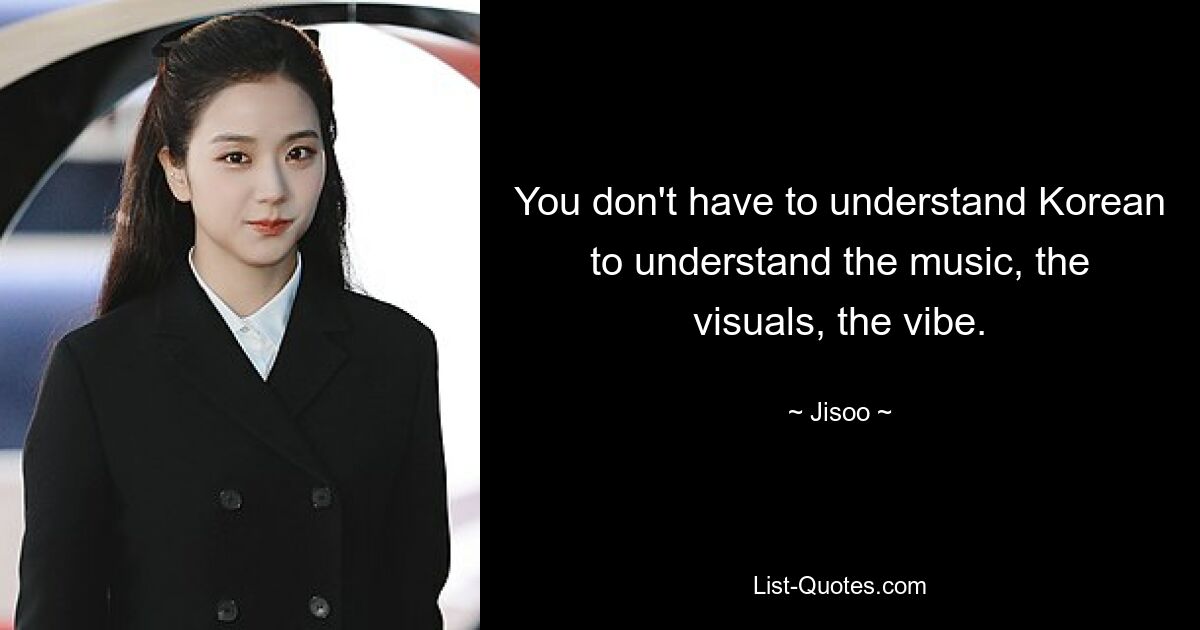 You don't have to understand Korean to understand the music, the visuals, the vibe. — © Jisoo