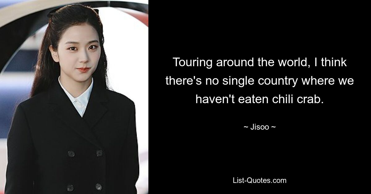 Touring around the world, I think there's no single country where we haven't eaten chili crab. — © Jisoo