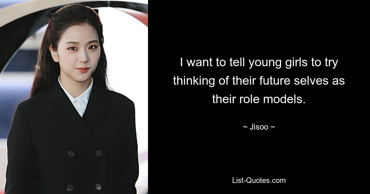 I want to tell young girls to try thinking of their future selves as their role models. — © Jisoo