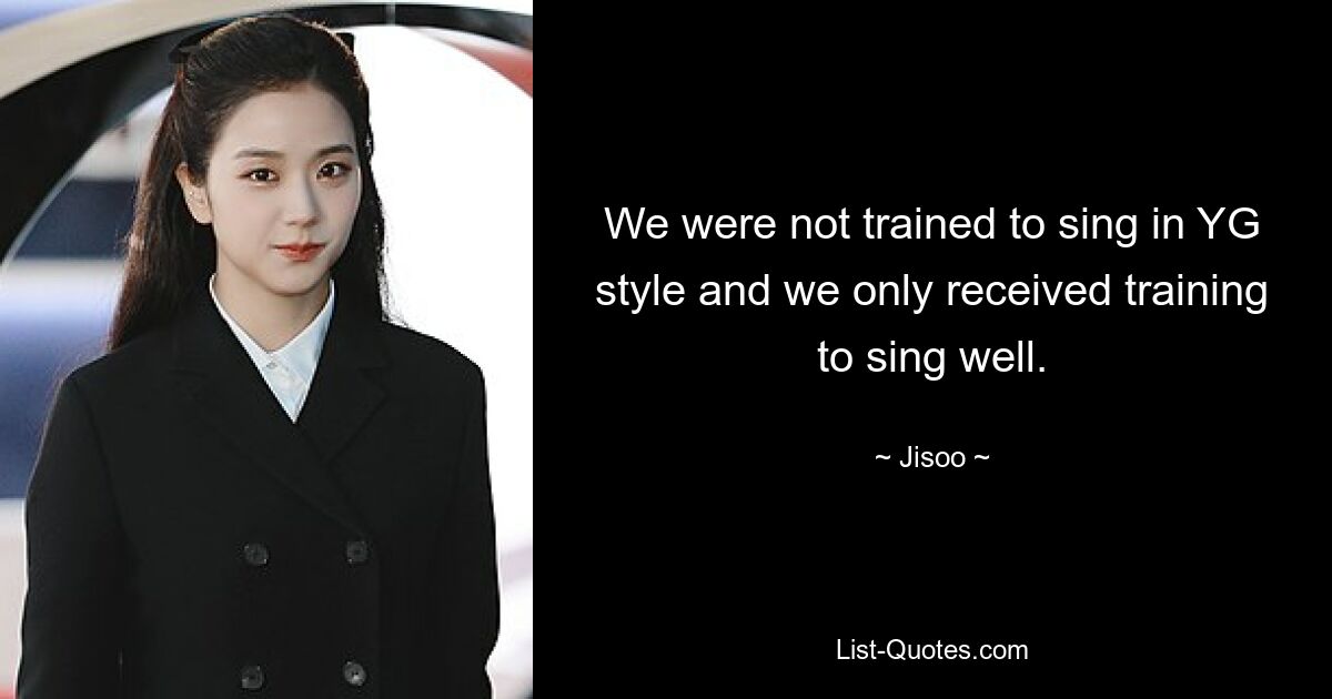 We were not trained to sing in YG style and we only received training to sing well. — © Jisoo