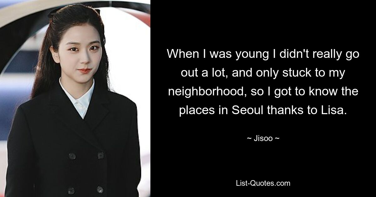 When I was young I didn't really go out a lot, and only stuck to my neighborhood, so I got to know the places in Seoul thanks to Lisa. — © Jisoo