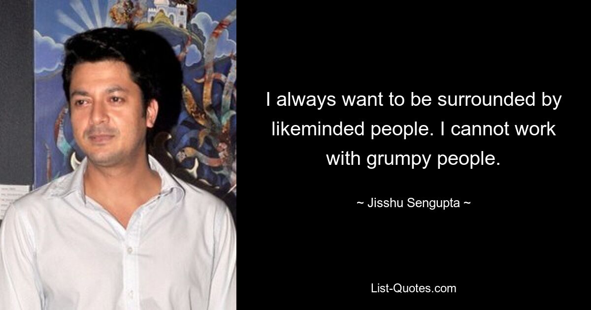 I always want to be surrounded by likeminded people. I cannot work with grumpy people. — © Jisshu Sengupta