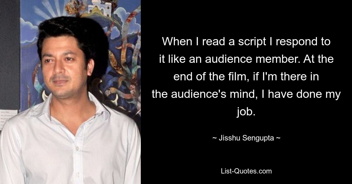 When I read a script I respond to it like an audience member. At the end of the film, if I'm there in the audience's mind, I have done my job. — © Jisshu Sengupta