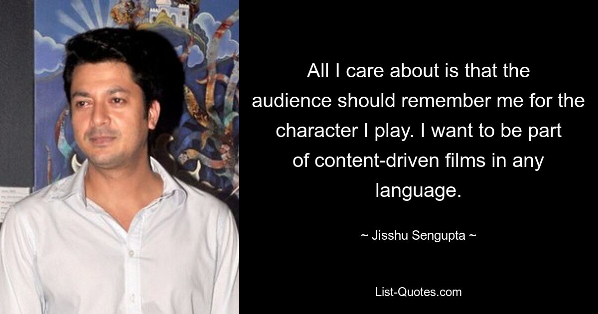 All I care about is that the audience should remember me for the character I play. I want to be part of content-driven films in any language. — © Jisshu Sengupta