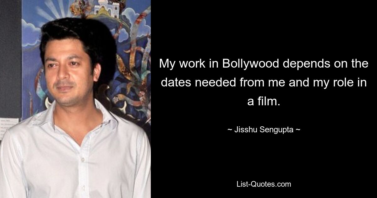 My work in Bollywood depends on the dates needed from me and my role in a film. — © Jisshu Sengupta