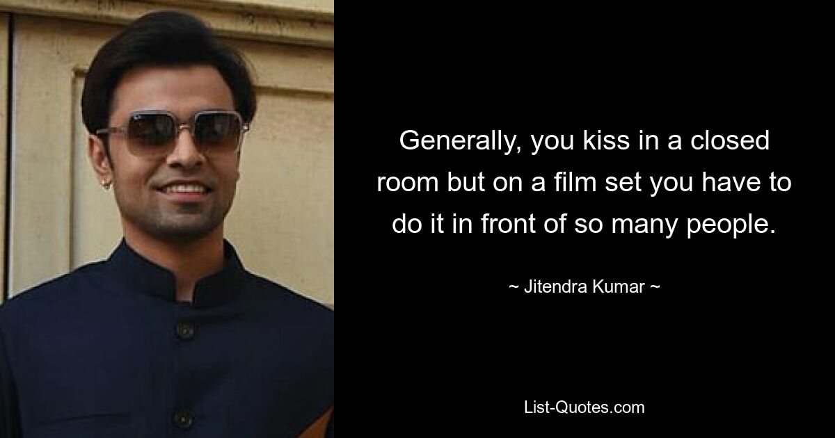 Generally, you kiss in a closed room but on a film set you have to do it in front of so many people. — © Jitendra Kumar