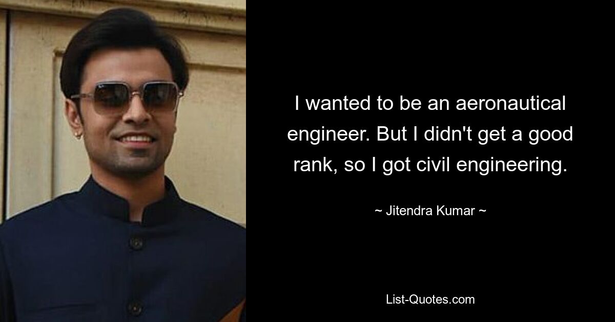 I wanted to be an aeronautical engineer. But I didn't get a good rank, so I got civil engineering. — © Jitendra Kumar