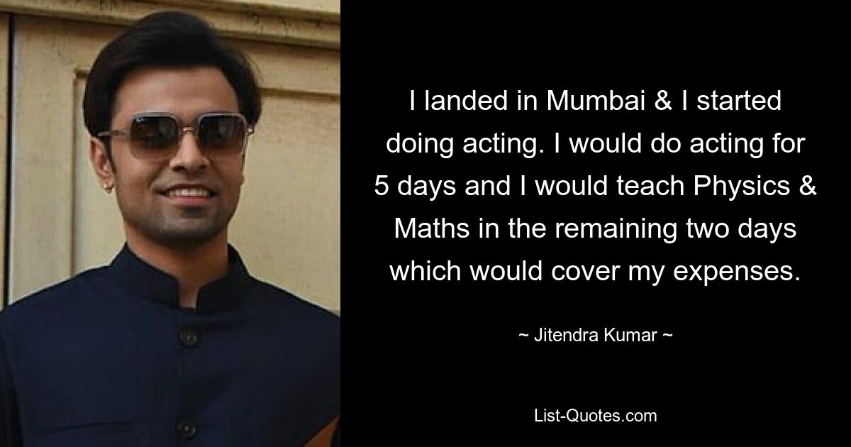 I landed in Mumbai & I started doing acting. I would do acting for 5 days and I would teach Physics & Maths in the remaining two days which would cover my expenses. — © Jitendra Kumar