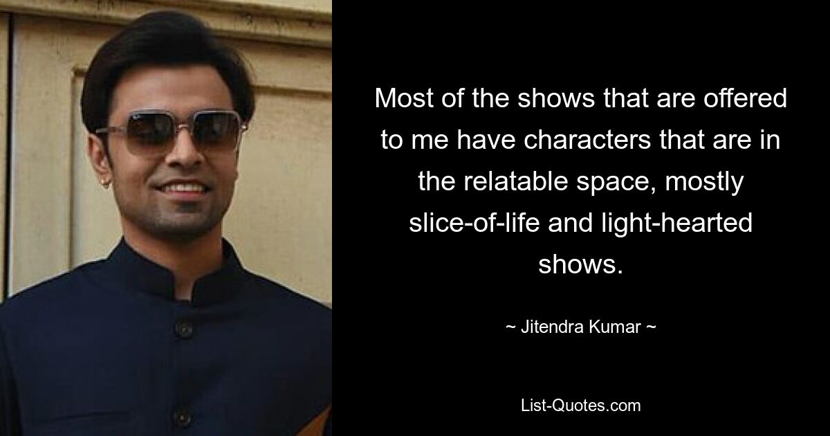 Most of the shows that are offered to me have characters that are in the relatable space, mostly slice-of-life and light-hearted shows. — © Jitendra Kumar