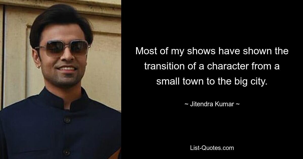 Most of my shows have shown the transition of a character from a small town to the big city. — © Jitendra Kumar