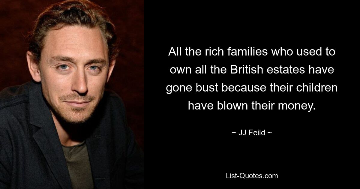 All the rich families who used to own all the British estates have gone bust because their children have blown their money. — © JJ Feild