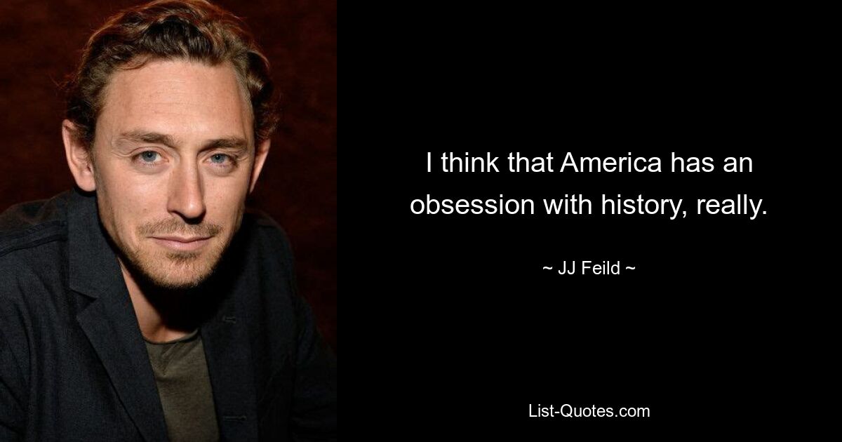 I think that America has an obsession with history, really. — © JJ Feild