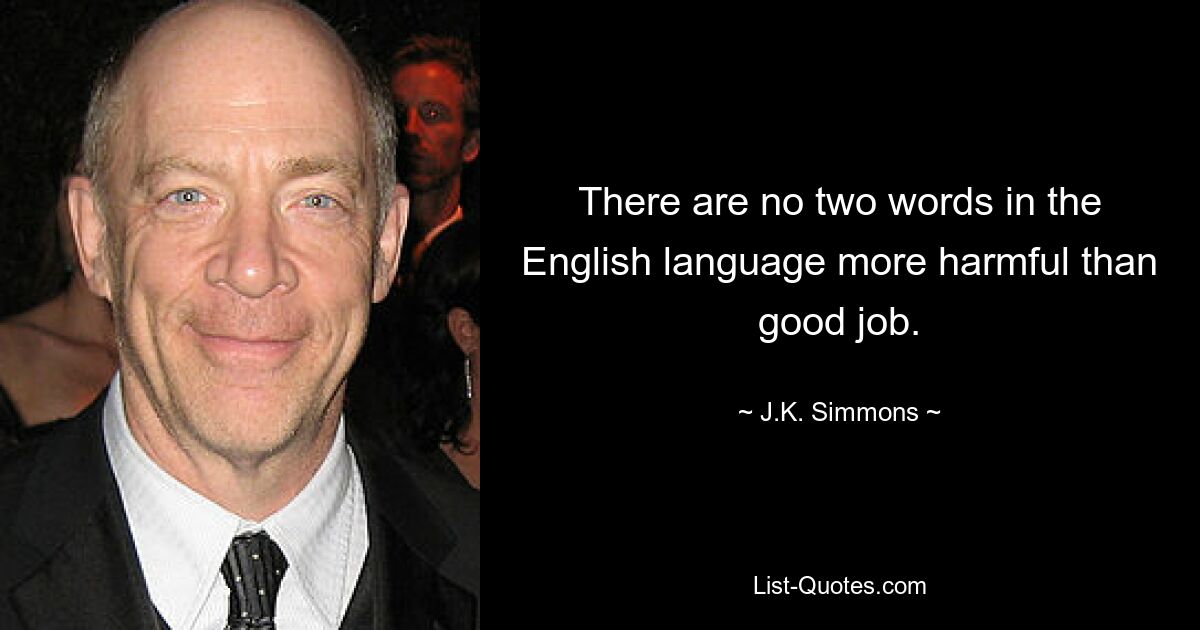 There are no two words in the English language more harmful than good job. — © J.K. Simmons