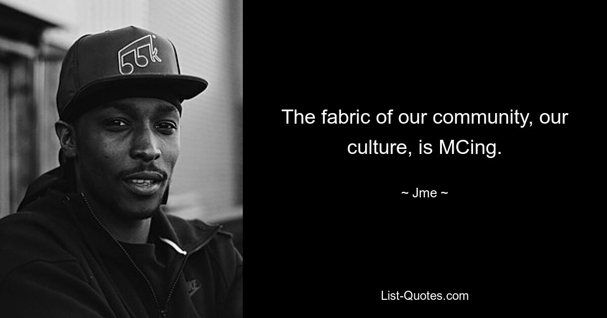 The fabric of our community, our culture, is MCing. — © Jme