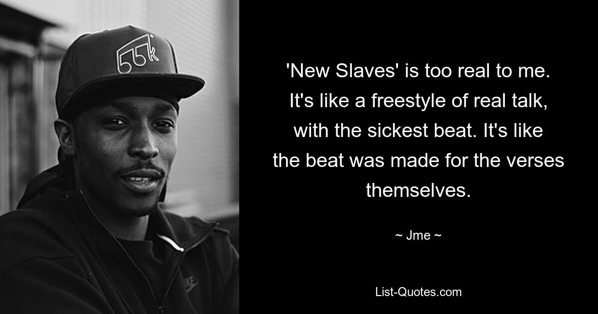 'New Slaves' is too real to me. It's like a freestyle of real talk, with the sickest beat. It's like the beat was made for the verses themselves. — © Jme