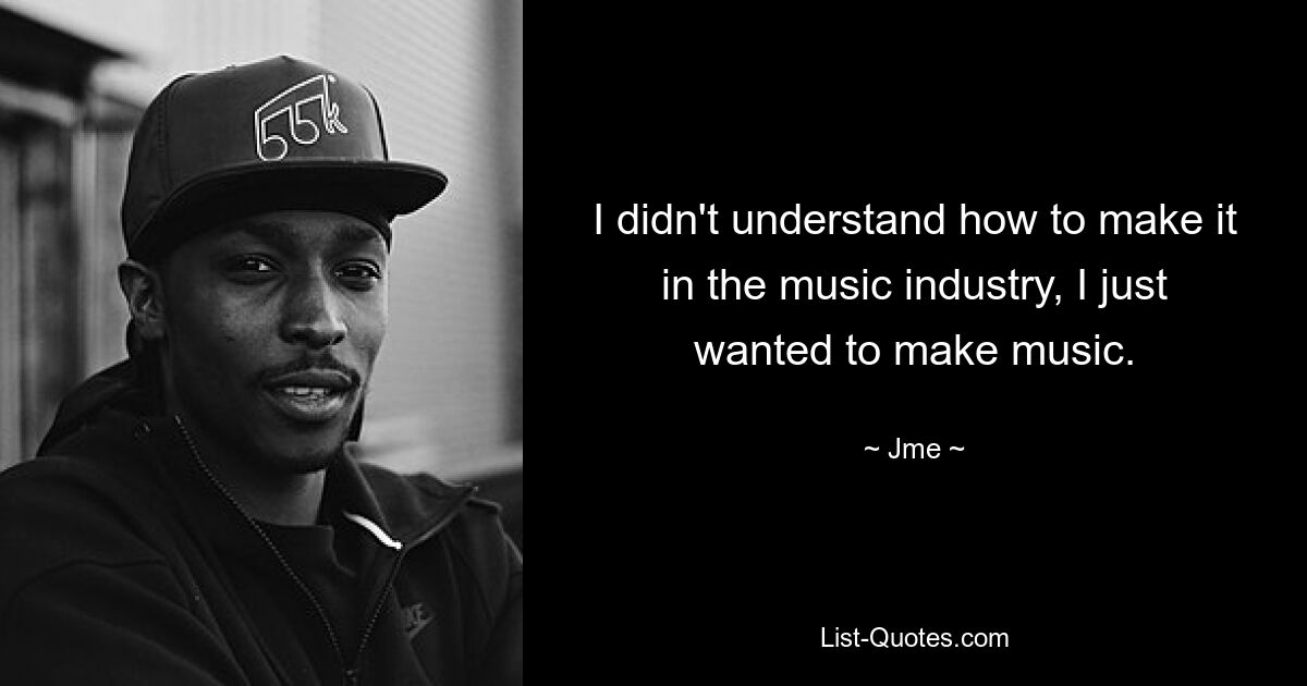 I didn't understand how to make it in the music industry, I just wanted to make music. — © Jme