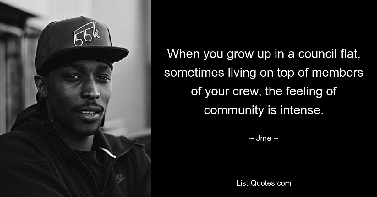 When you grow up in a council flat, sometimes living on top of members of your crew, the feeling of community is intense. — © Jme