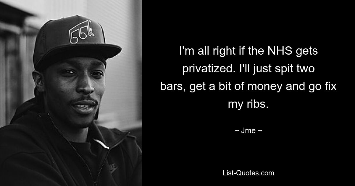 I'm all right if the NHS gets privatized. I'll just spit two bars, get a bit of money and go fix my ribs. — © Jme