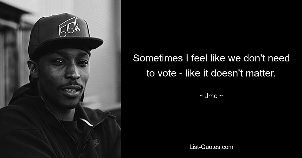 Sometimes I feel like we don't need to vote - like it doesn't matter. — © Jme