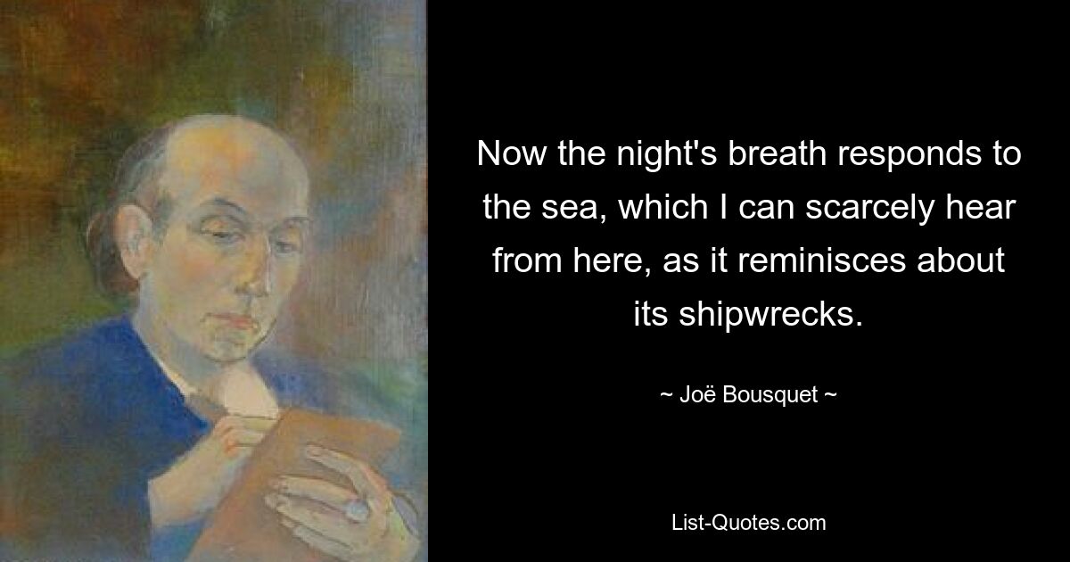 Now the night's breath responds to the sea, which I can scarcely hear from here, as it reminisces about its shipwrecks. — © Joë Bousquet