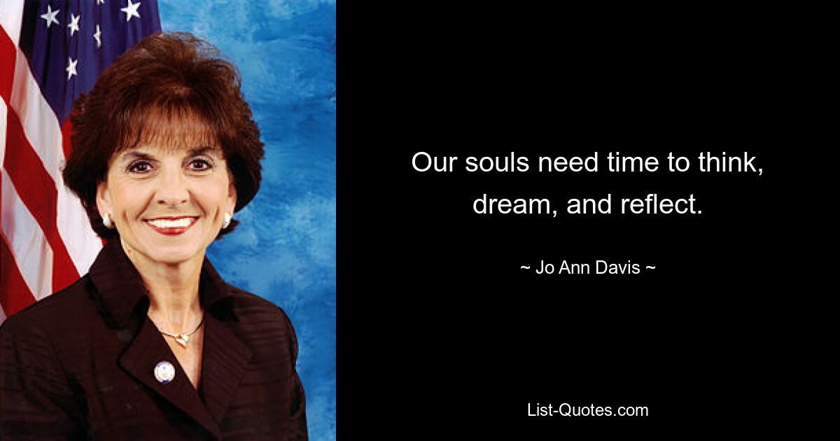 Our souls need time to think, dream, and reflect. — © Jo Ann Davis