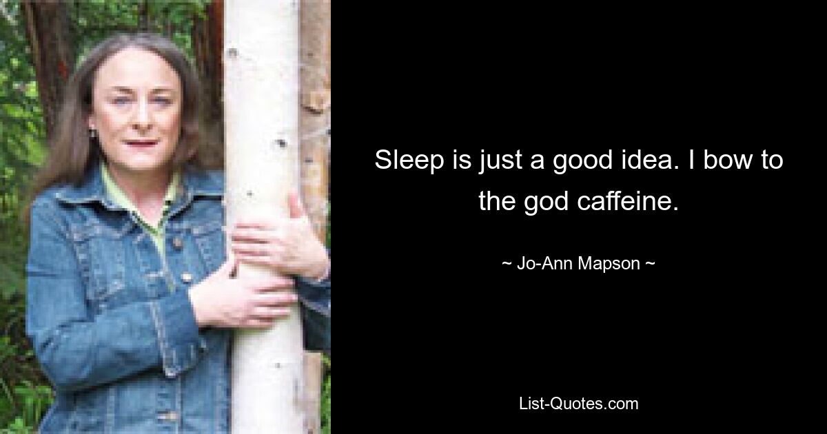 Sleep is just a good idea. I bow to the god caffeine. — © Jo-Ann Mapson