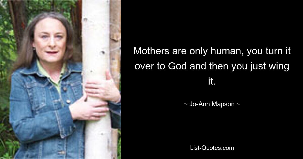 Mothers are only human, you turn it over to God and then you just wing it. — © Jo-Ann Mapson